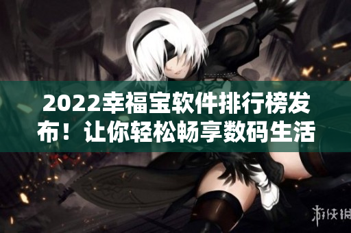 2022幸福宝软件排行榜发布！让你轻松畅享数码生活！