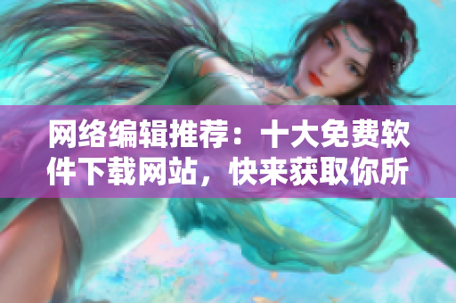 网络编辑推荐：十大免费软件下载网站，快来获取你所需的软件！