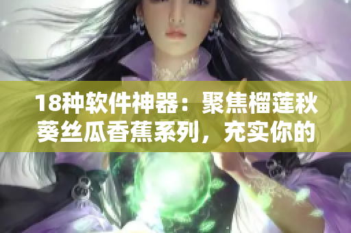 18种软件神器：聚焦榴莲秋葵丝瓜香蕉系列，充实你的工具箱！