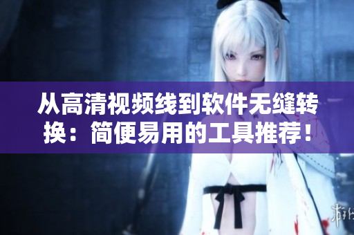 从高清视频线到软件无缝转换：简便易用的工具推荐！