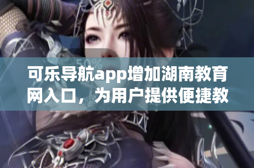 可乐导航app增加湖南教育网入口，为用户提供便捷教育资源获取