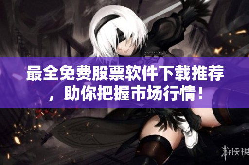最全免费股票软件下载推荐，助你把握市场行情！