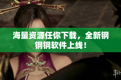 海量资源任你下载，全新钢钢钢软件上线！