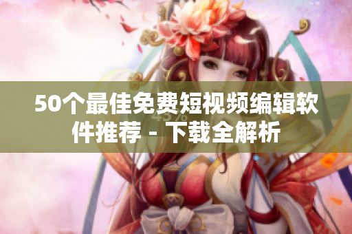 50个最佳免费短视频编辑软件推荐 - 下载全解析