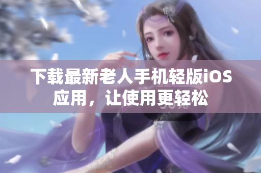 下载最新老人手机轻版iOS应用，让使用更轻松