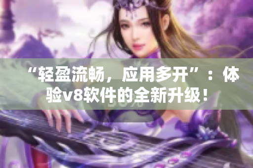 “轻盈流畅，应用多开”：体验v8软件的全新升级！
