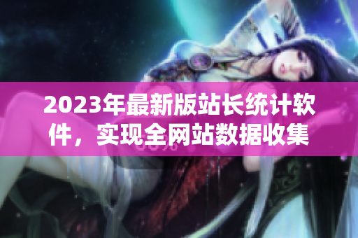 2023年最新版站长统计软件，实现全网站数据收集