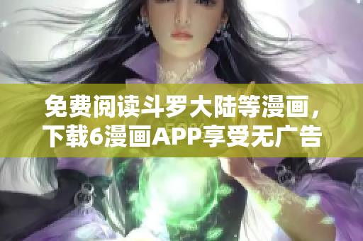 免费阅读斗罗大陆等漫画，下载6漫画APP享受无广告体验！