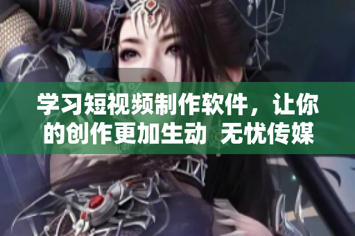 学习短视频制作软件，让你的创作更加生动  无忧传媒