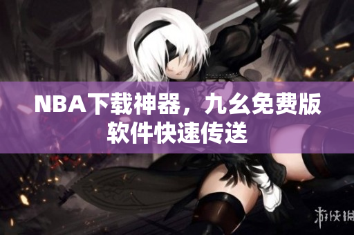 NBA下载神器，九幺免费版软件快速传送