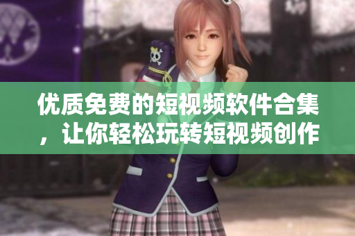 优质免费的短视频软件合集，让你轻松玩转短视频创作！