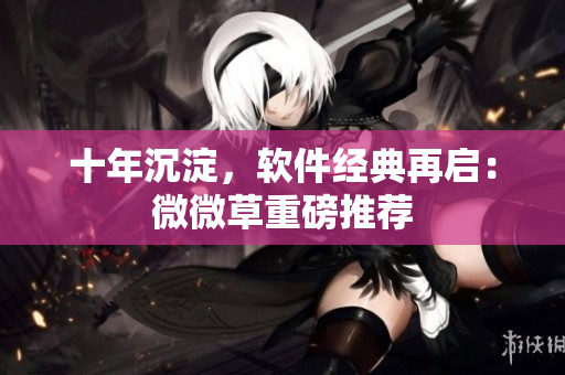 十年沉淀，软件经典再启：微微草重磅推荐