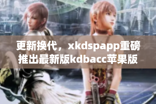 更新换代，xkdspapp重磅推出最新版kdbacc苹果版！(1)