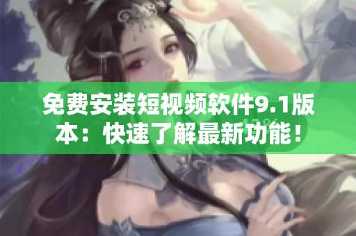 免费安装短视频软件9.1版本：快速了解最新功能！