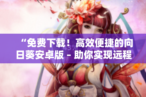 “免费下载！高效便捷的向日葵安卓版 – 助你实现远程协作”