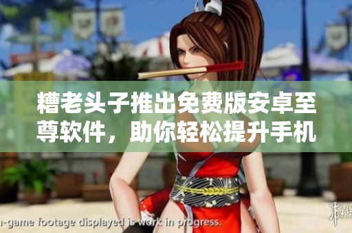 糟老头子推出免费版安卓至尊软件，助你轻松提升手机使用体验