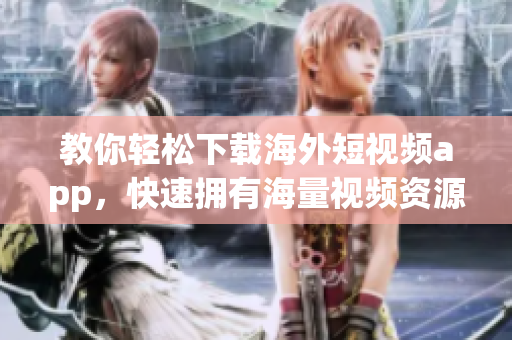 教你轻松下载海外短视频app，快速拥有海量视频资源