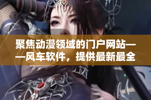 聚焦动漫领域的门户网站——风车软件，提供最新最全动漫软件资源
