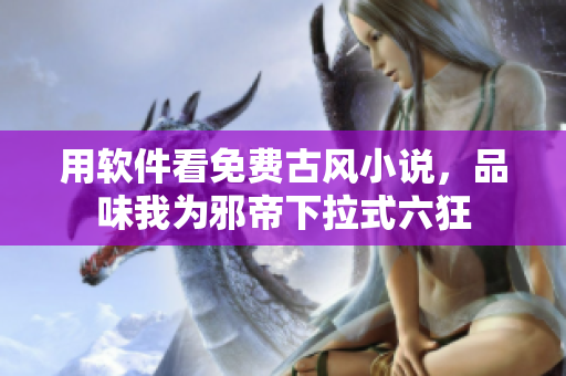用软件看免费古风小说，品味我为邪帝下拉式六狂