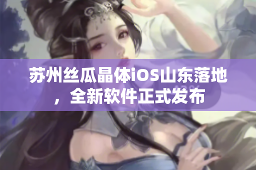 苏州丝瓜晶体iOS山东落地，全新软件正式发布