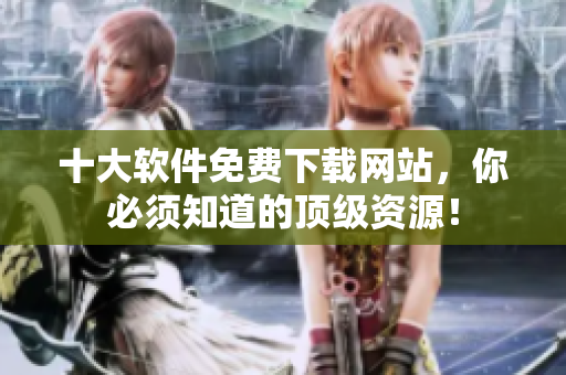 十大软件免费下载网站，你必须知道的顶级资源！