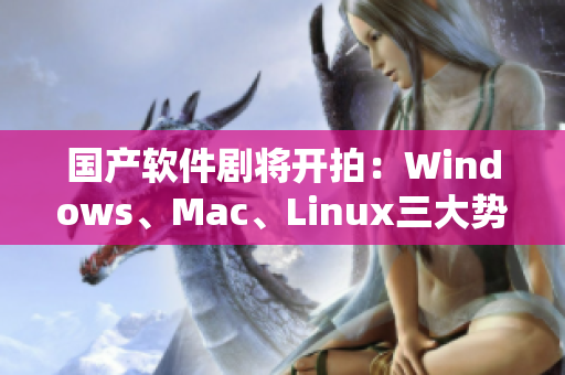 国产软件剧将开拍：Windows、Mac、Linux三大势力争霸