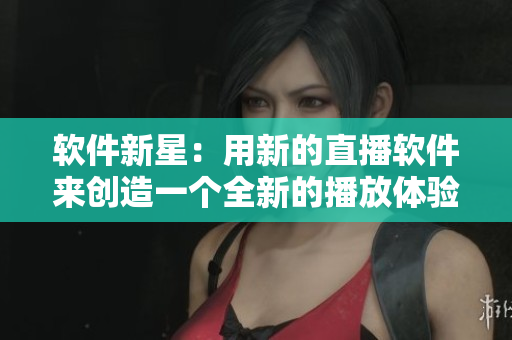 软件新星：用新的直播软件来创造一个全新的播放体验