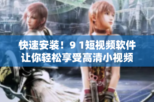 快速安装！9 1短视频软件让你轻松享受高清小视频