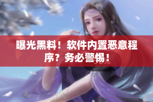 曝光黑料！软件内置恶意程序？务必警惕！