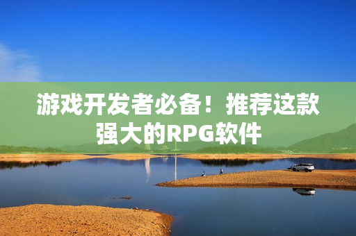 游戏开发者必备！推荐这款强大的RPG软件