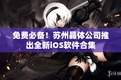 免费必备！苏州晶体公司推出全新iOS软件合集