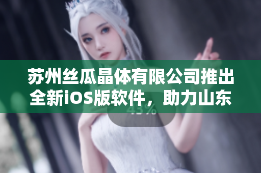 苏州丝瓜晶体有限公司推出全新iOS版软件，助力山东座产业升级