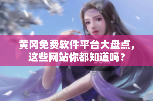黄冈免费软件平台大盘点，这些网站你都知道吗？