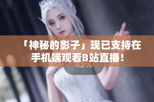 「神秘的影子」现已支持在手机端观看B站直播！