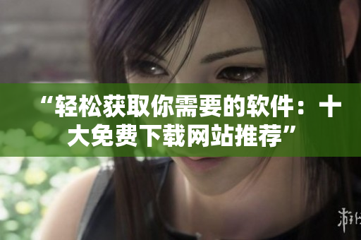 “轻松获取你需要的软件：十大免费下载网站推荐”