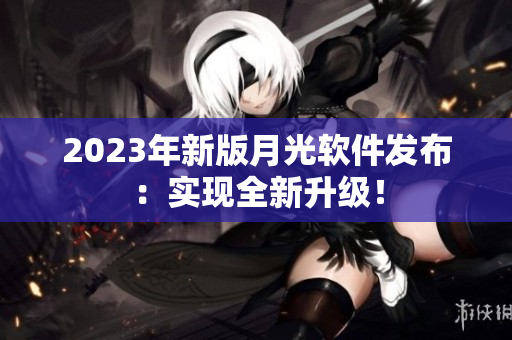 2023年新版月光软件发布：实现全新升级！