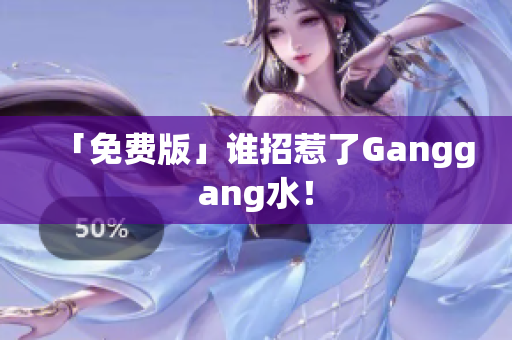 「免费版」谁招惹了Ganggang水！