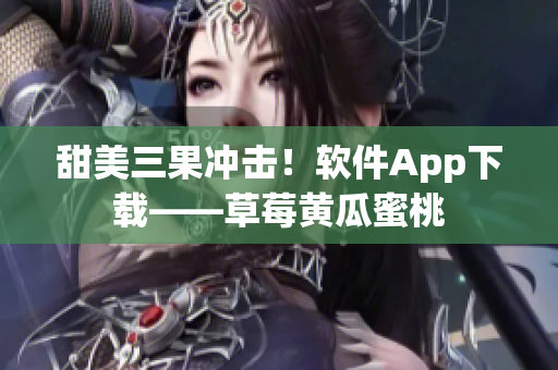 甜美三果冲击！软件App下载——草莓黄瓜蜜桃