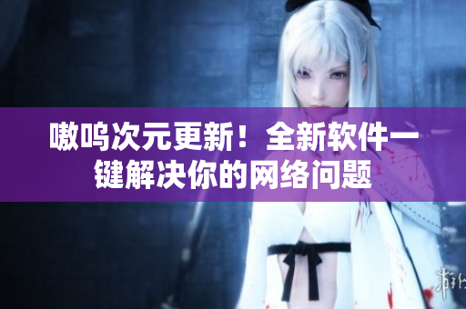 嗷呜次元更新！全新软件一键解决你的网络问题