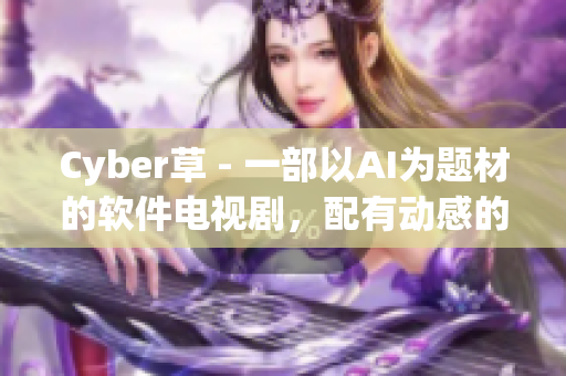 Cyber草 - 一部以AI为题材的软件电视剧，配有动感的主题曲。
