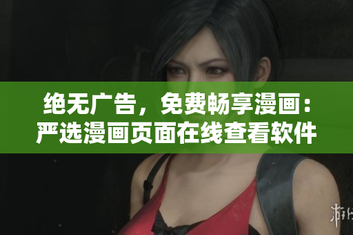 绝无广告，免费畅享漫画：严选漫画页面在线查看软件