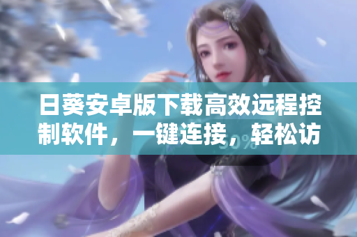 日葵安卓版下载高效远程控制软件，一键连接，轻松访问。