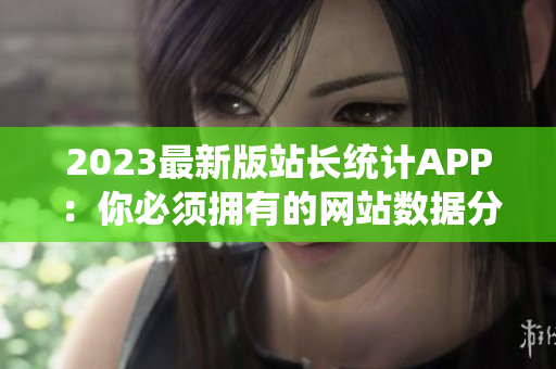 2023最新版站长统计APP：你必须拥有的网站数据分析神器!