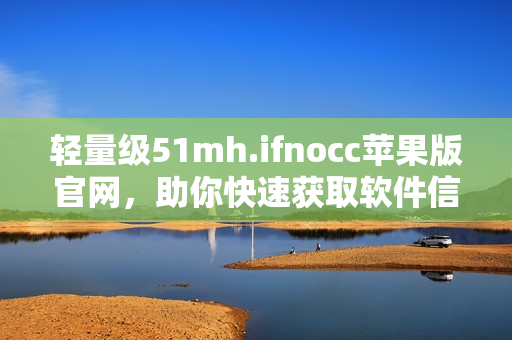 轻量级51mh.ifnocc苹果版官网，助你快速获取软件信息