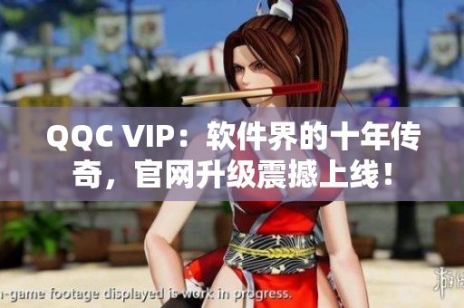 QQC VIP：软件界的十年传奇，官网升级震撼上线！