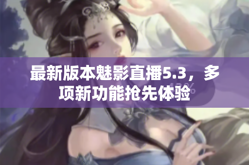 最新版本魅影直播5.3，多项新功能抢先体验