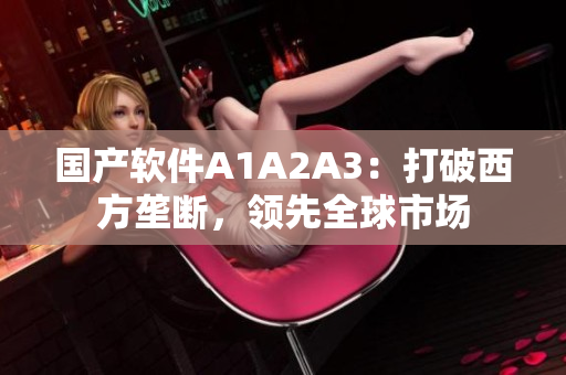 国产软件A1A2A3：打破西方垄断，领先全球市场