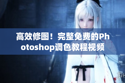 高效修图！完整免费的Photoshop调色教程视频