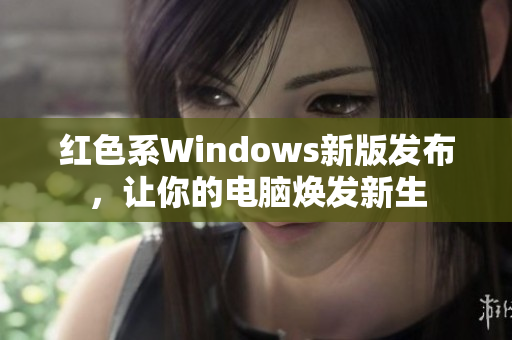红色系Windows新版发布，让你的电脑焕发新生