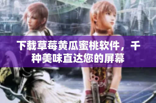 下载草莓黄瓜蜜桃软件，千种美味直达您的屏幕